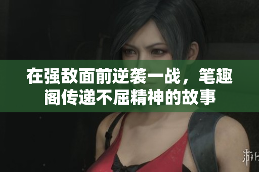 在强敌面前逆袭一战，笔趣阁传递不屈精神的故事