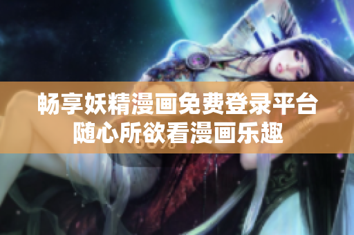 畅享妖精漫画免费登录平台随心所欲看漫画乐趣