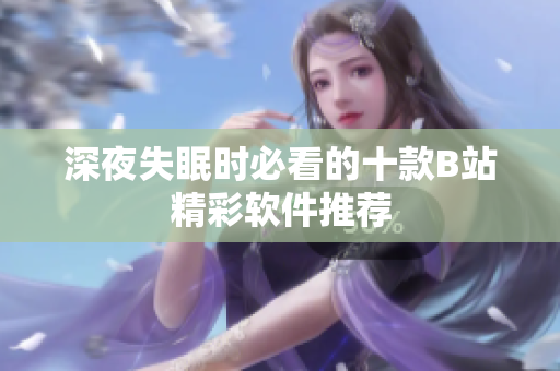 深夜失眠时必看的十款B站精彩软件推荐
