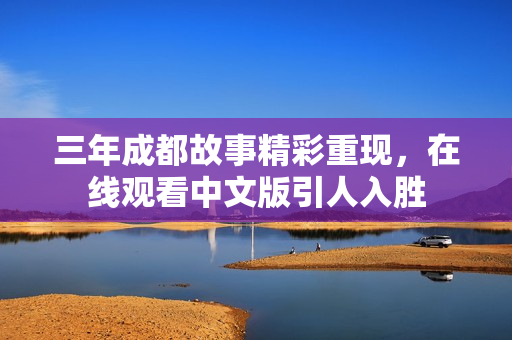 三年成都故事精彩重现，在线观看中文版引人入胜