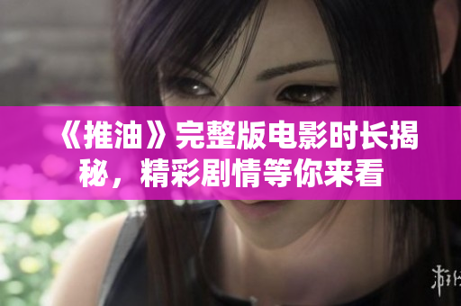《推油》完整版电影时长揭秘，精彩剧情等你来看