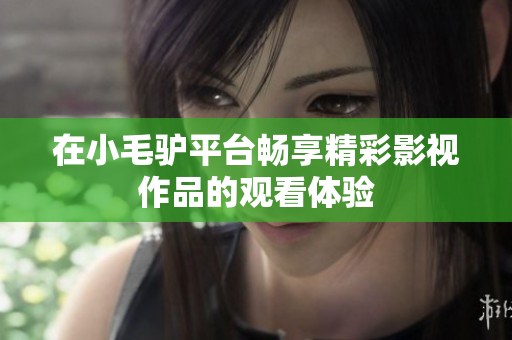 在小毛驴平台畅享精彩影视作品的观看体验
