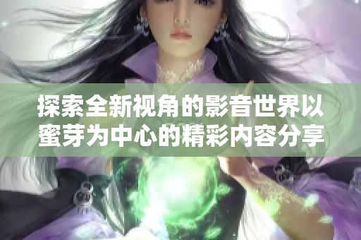 探索全新视角的影音世界以蜜芽为中心的精彩内容分享平台