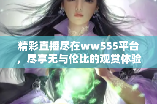 精彩直播尽在ww555平台，尽享无与伦比的观赏体验！