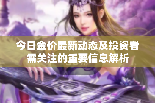 今日金价最新动态及投资者需关注的重要信息解析