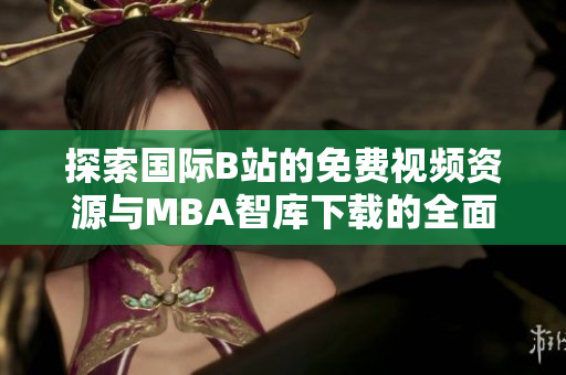 探索国际B站的免费视频资源与MBA智库下载的全面指南