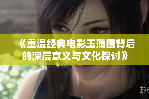 《重温经典电影玉蒲团背后的深层意义与文化探讨》