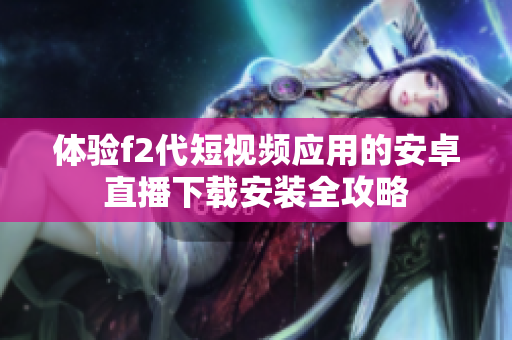 体验f2代短视频应用的安卓直播下载安装全攻略