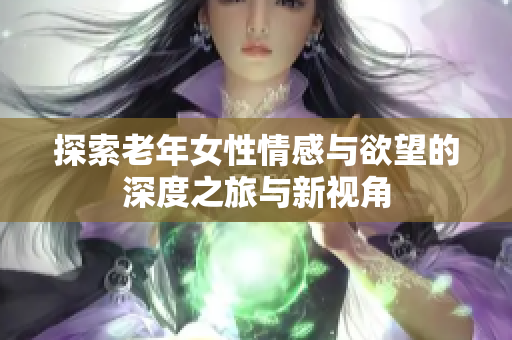 探索老年女性情感与欲望的深度之旅与新视角