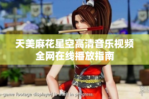 天美麻花星空高清音乐视频全网在线播放指南