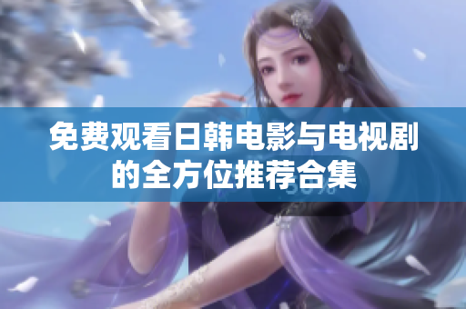 免费观看日韩电影与电视剧的全方位推荐合集