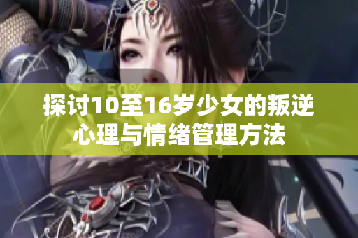 探讨10至16岁少女的叛逆心理与情绪管理方法