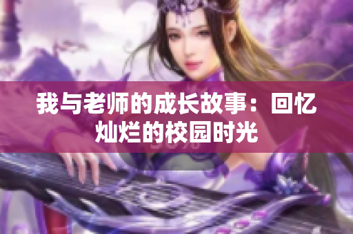 我与老师的成长故事：回忆灿烂的校园时光