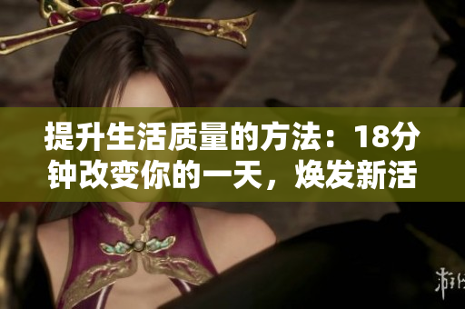 提升生活质量的方法：18分钟改变你的一天，焕发新活力