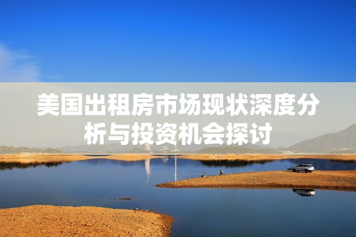 美国出租房市场现状深度分析与投资机会探讨