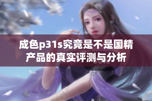 成色p31s究竟是不是国精产品的真实评测与分析
