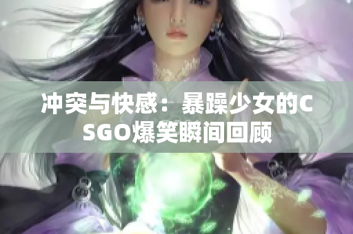冲突与快感：暴躁少女的CSGO爆笑瞬间回顾