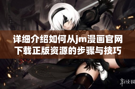详细介绍如何从jm漫画官网下载正版资源的步骤与技巧