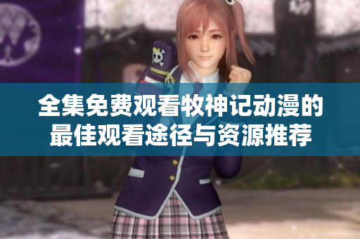 全集免费观看牧神记动漫的最佳观看途径与资源推荐