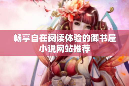 畅享自在阅读体验的御书屋小说网站推荐