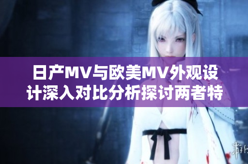 日产MV与欧美MV外观设计深入对比分析探讨两者特点