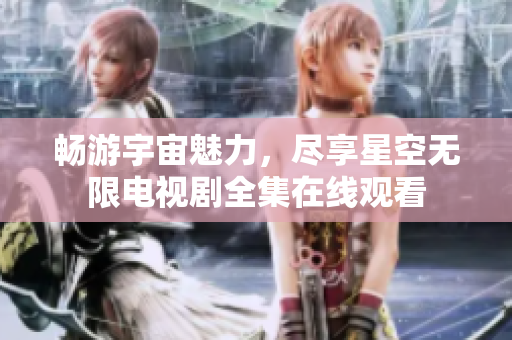 畅游宇宙魅力，尽享星空无限电视剧全集在线观看