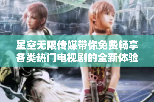 星空无限传媒带你免费畅享各类热门电视剧的全新体验