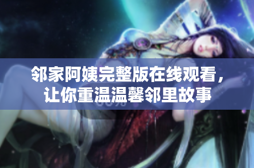 邻家阿姨完整版在线观看，让你重温温馨邻里故事
