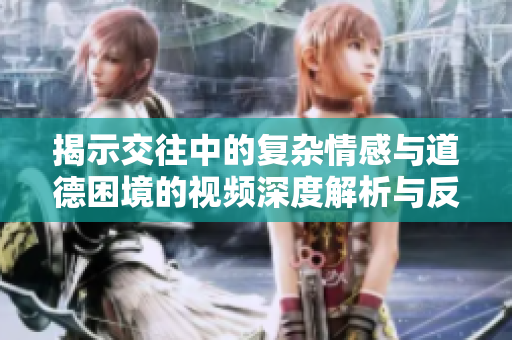 揭示交往中的复杂情感与道德困境的视频深度解析与反思