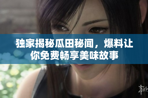 独家揭秘瓜田秘闻，爆料让你免费畅享美味故事