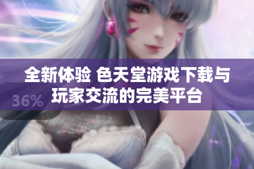全新体验 色天堂游戏下载与玩家交流的完美平台