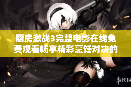 厨房激战3完整电影在线免费观看畅享精彩烹饪对决的刺激体验