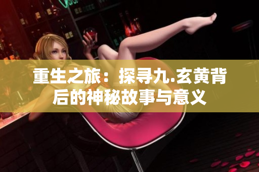 重生之旅：探寻九.玄黄背后的神秘故事与意义