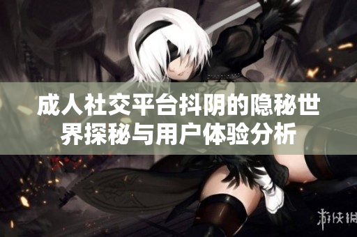 成人社交平台抖阴的隐秘世界探秘与用户体验分析