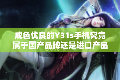 成色优良的Y31s手机究竟属于国产品牌还是进口产品呢