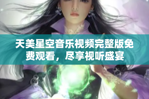 天美星空音乐视频完整版免费观看，尽享视听盛宴