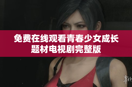 免费在线观看青春少女成长题材电视剧完整版
