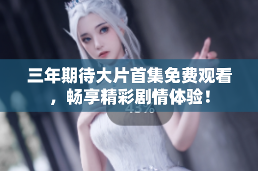 三年期待大片首集免费观看，畅享精彩剧情体验！