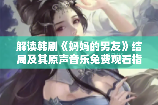 解读韩剧《妈妈的男友》结局及其原声音乐免费观看指南