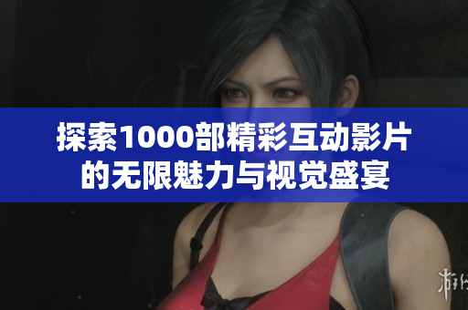 探索1000部精彩互动影片的无限魅力与视觉盛宴