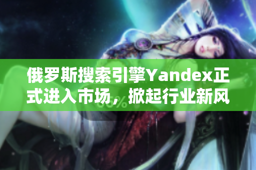 俄罗斯搜索引擎Yandex正式进入市场，掀起行业新风暴