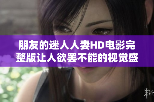 朋友的迷人人妻HD电影完整版让人欲罢不能的视觉盛宴