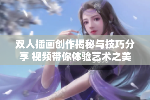 双人插画创作揭秘与技巧分享 视频带你体验艺术之美