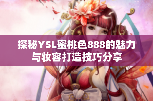 探秘YSL蜜桃色888的魅力与妆容打造技巧分享
