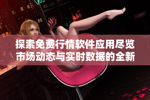 探索免费行情软件应用尽览市场动态与实时数据的全新体验