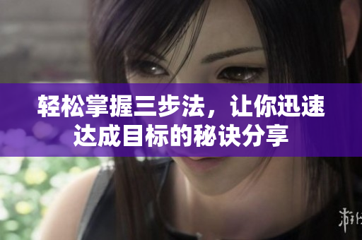 轻松掌握三步法，让你迅速达成目标的秘诀分享