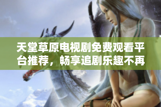 天堂草原电视剧免费观看平台推荐，畅享追剧乐趣不再有限制