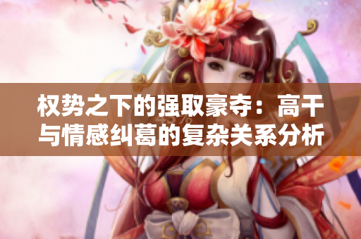 权势之下的强取豪夺：高干与情感纠葛的复杂关系分析