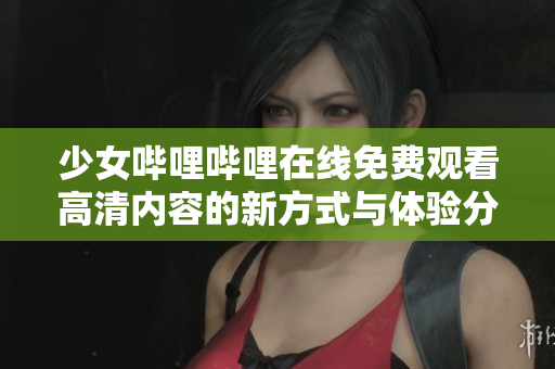 少女哔哩哔哩在线免费观看高清内容的新方式与体验分享
