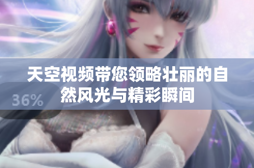 天空视频带您领略壮丽的自然风光与精彩瞬间